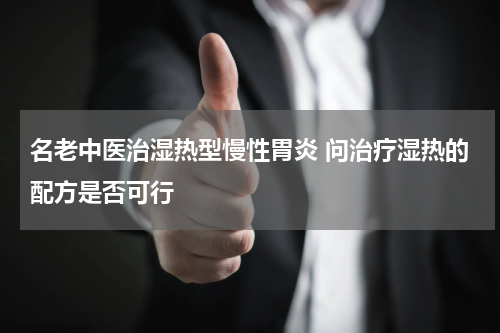 名老中医治湿热型慢性胃炎 问治疗湿热的配方是否可行