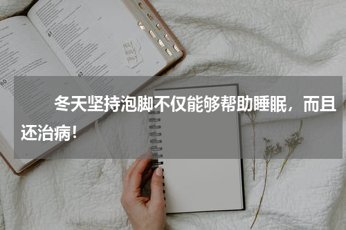 　　冬天坚持泡脚不仅能够帮助睡眠，而且还治病！