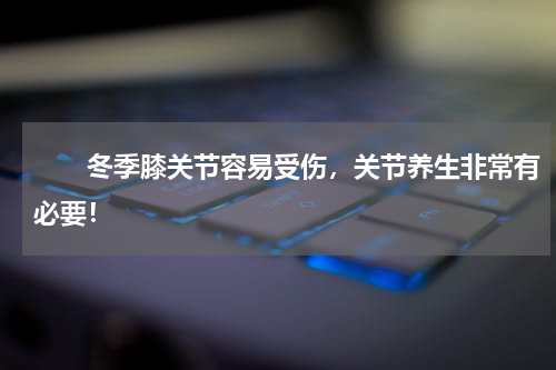 　　冬季膝关节容易受伤，关节养生非常有必要！