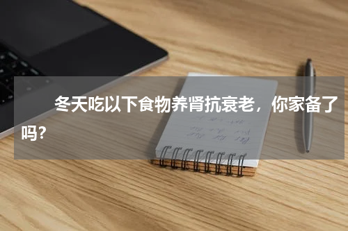 　　冬天吃以下食物养肾抗衰老，你家备了吗？