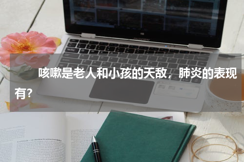 　　咳嗽是老人和小孩的天敌，肺炎的表现有？