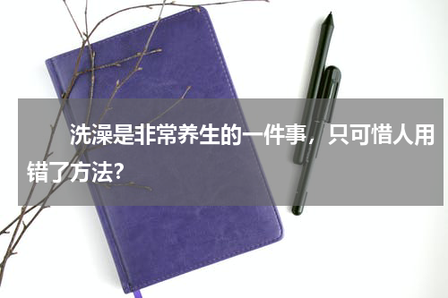　　洗澡是非常养生的一件事，只可惜人用错了方法？