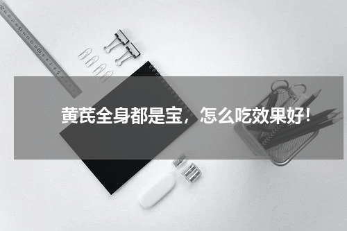 　　黄芪全身都是宝，怎么吃效果好！