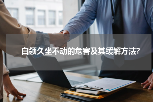 　　 白领久坐不动的危害及其缓解方法？