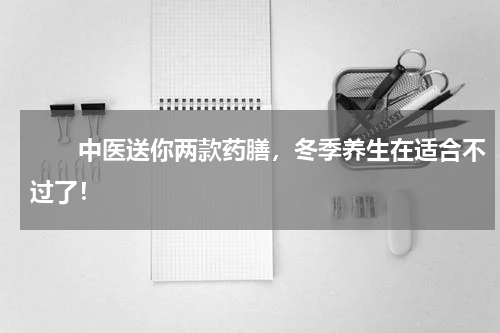 　　中医送你两款药膳，冬季养生在适合不过了！
