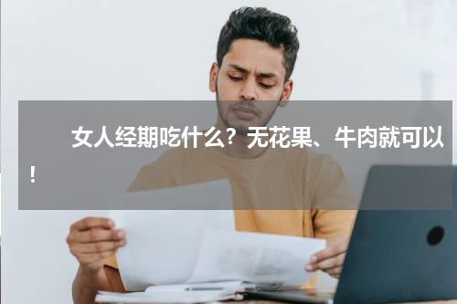 　　女人经期吃什么？无花果、牛肉就可以！