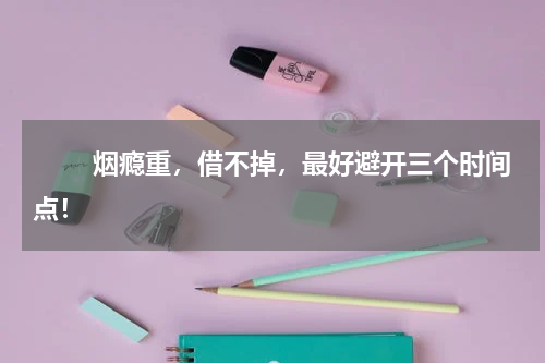 　　 烟瘾重，借不掉，最好避开三个时间点！